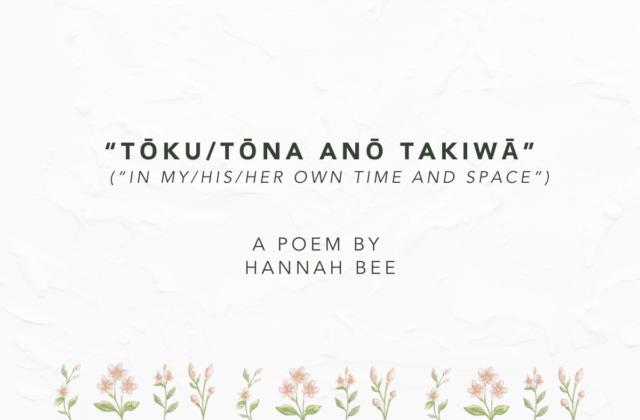 Text reads: tōku - tōna anō takiwā. (In My / His / Her / own time and space). A poem by Hannah Bee